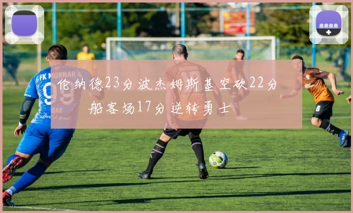 伦纳德23分波杰姆斯基空砍22分 快船客场17分逆转勇士