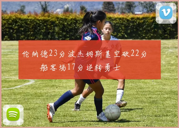 伦纳德23分波杰姆斯基空砍22分 快船客场17分逆转勇士