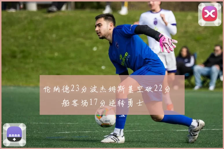 伦纳德23分波杰姆斯基空砍22分 快船客场17分逆转勇士