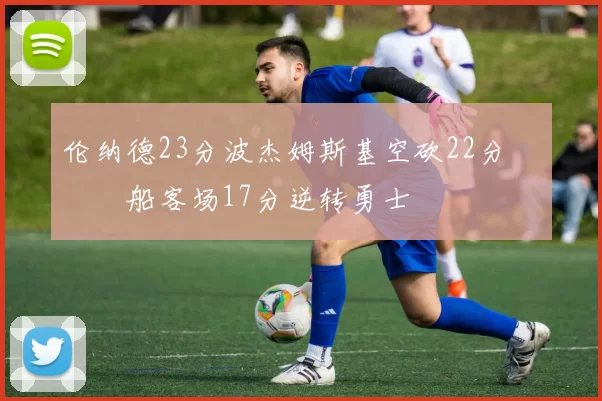 伦纳德23分波杰姆斯基空砍22分 快船客场17分逆转勇士