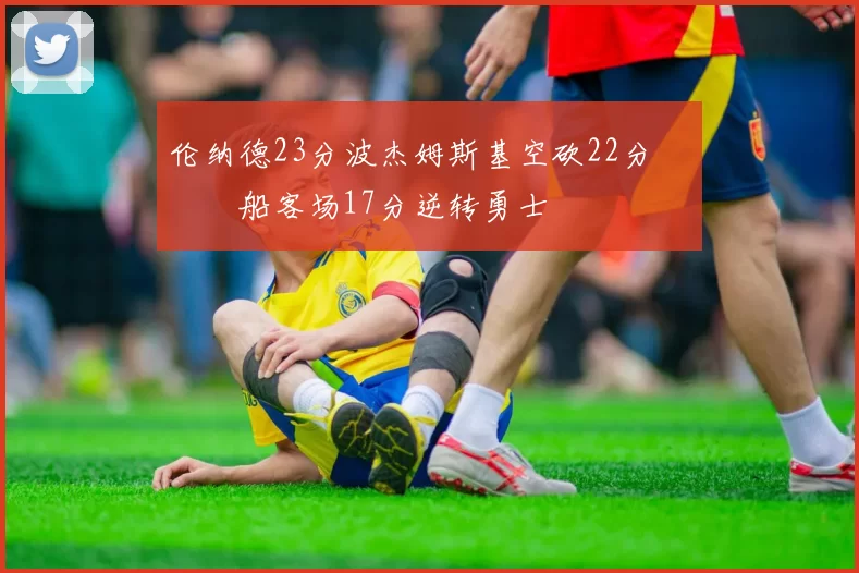 伦纳德23分波杰姆斯基空砍22分 快船客场17分逆转勇士