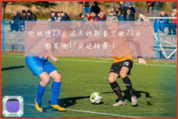 伦纳德23分波杰姆斯基空砍22分 快船客场17分逆转勇士