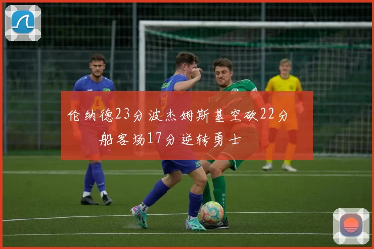 伦纳德23分波杰姆斯基空砍22分 快船客场17分逆转勇士