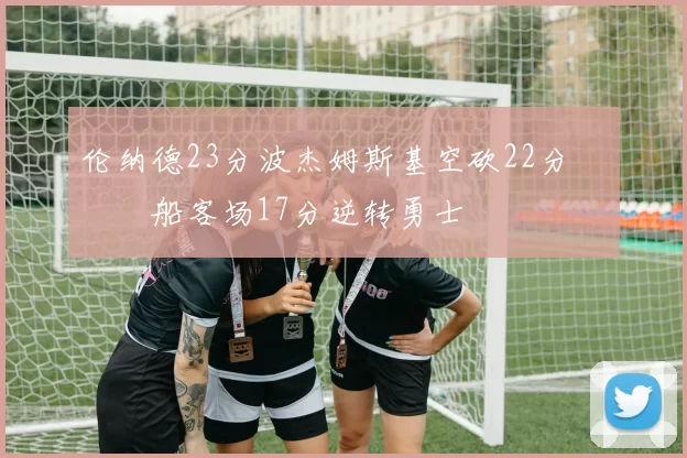 伦纳德23分波杰姆斯基空砍22分 快船客场17分逆转勇士