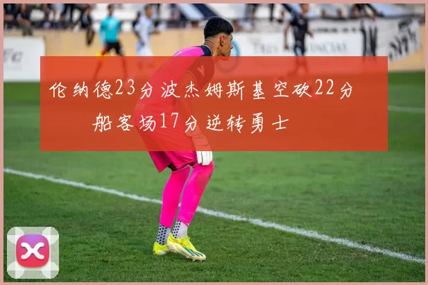 伦纳德23分波杰姆斯基空砍22分 快船客场17分逆转勇士