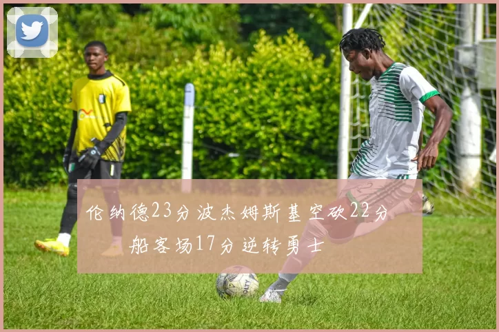 伦纳德23分波杰姆斯基空砍22分 快船客场17分逆转勇士