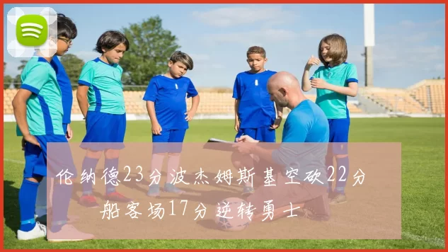 伦纳德23分波杰姆斯基空砍22分 快船客场17分逆转勇士