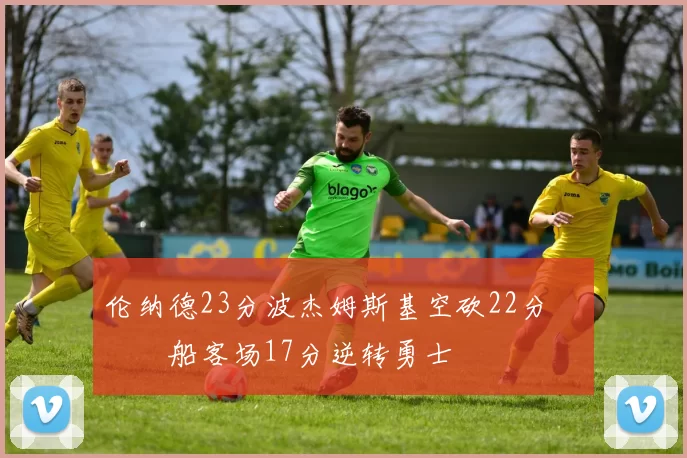 伦纳德23分波杰姆斯基空砍22分 快船客场17分逆转勇士