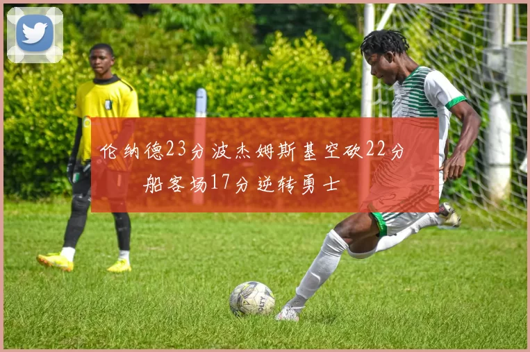 伦纳德23分波杰姆斯基空砍22分 快船客场17分逆转勇士