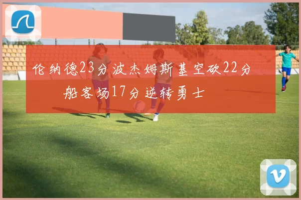 伦纳德23分波杰姆斯基空砍22分 快船客场17分逆转勇士