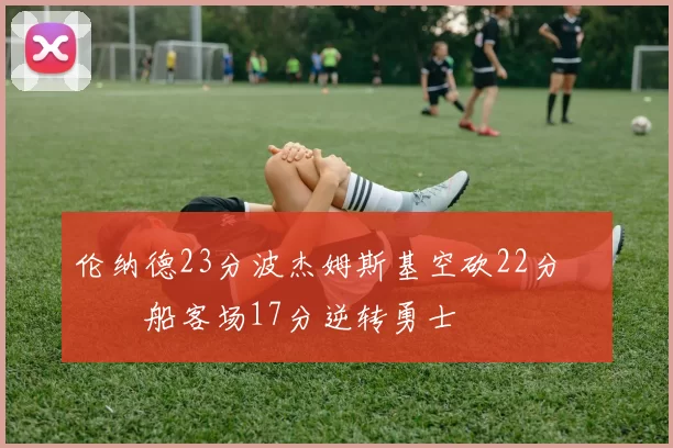 伦纳德23分波杰姆斯基空砍22分 快船客场17分逆转勇士