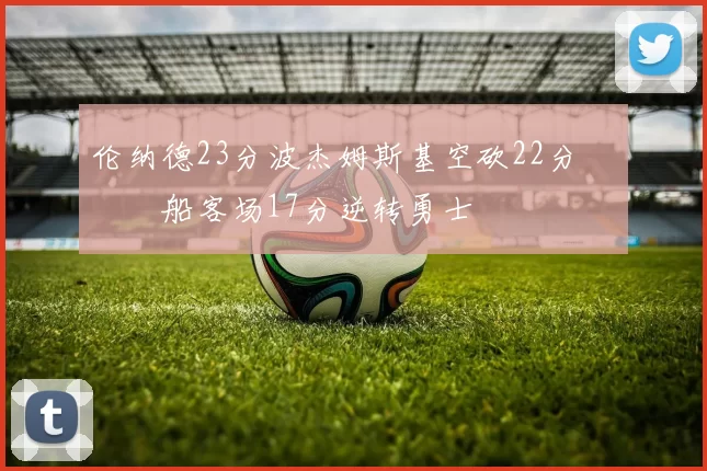 伦纳德23分波杰姆斯基空砍22分 快船客场17分逆转勇士