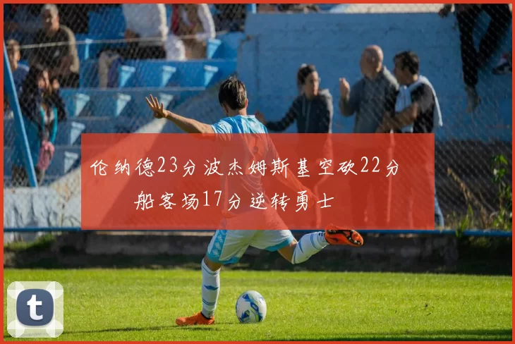 伦纳德23分波杰姆斯基空砍22分 快船客场17分逆转勇士