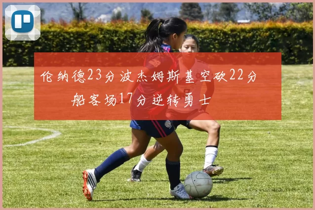 伦纳德23分波杰姆斯基空砍22分 快船客场17分逆转勇士