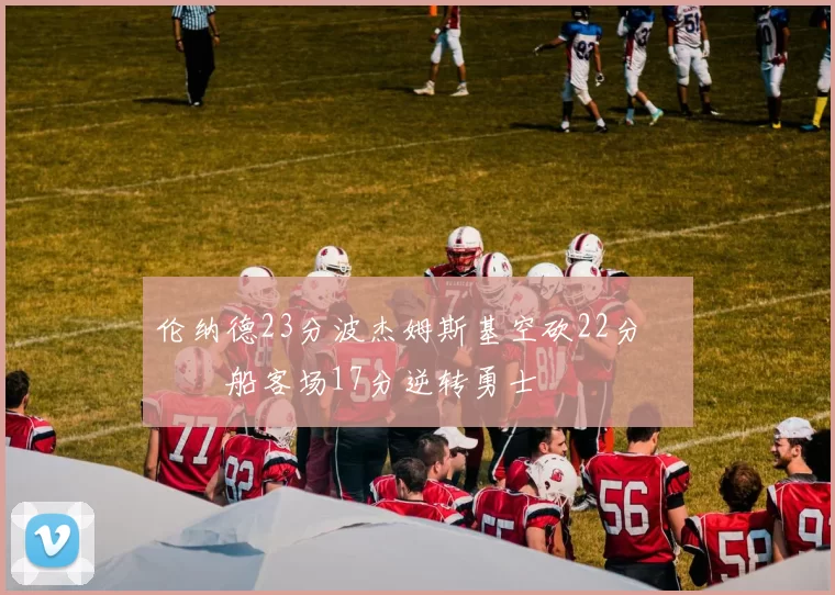 伦纳德23分波杰姆斯基空砍22分 快船客场17分逆转勇士