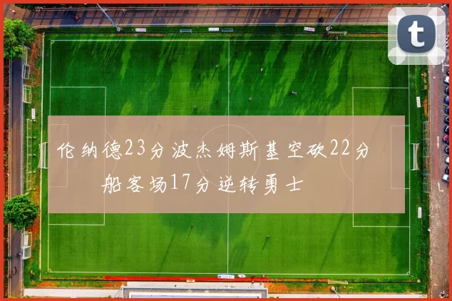 伦纳德23分波杰姆斯基空砍22分 快船客场17分逆转勇士