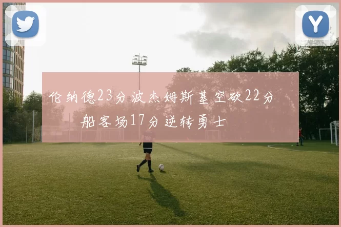 伦纳德23分波杰姆斯基空砍22分 快船客场17分逆转勇士