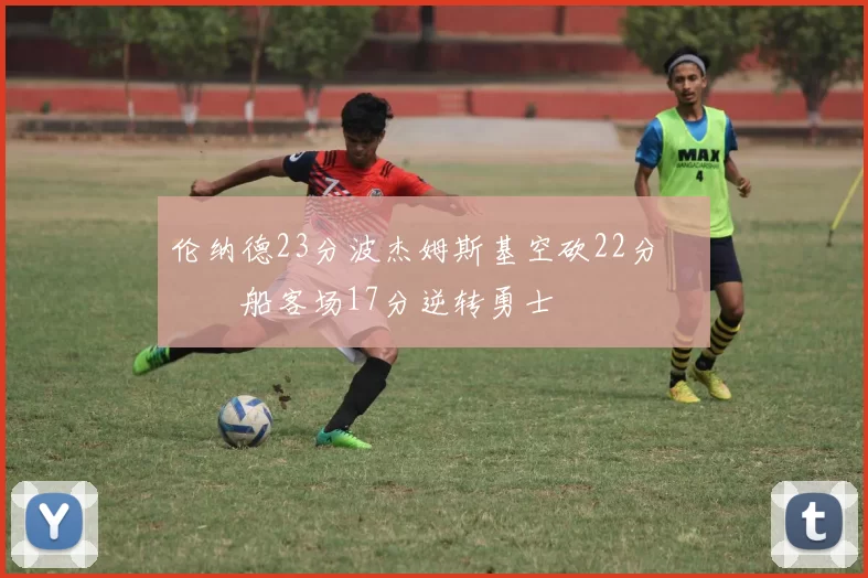 伦纳德23分波杰姆斯基空砍22分 快船客场17分逆转勇士