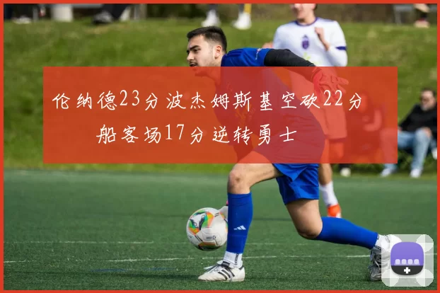 伦纳德23分波杰姆斯基空砍22分 快船客场17分逆转勇士