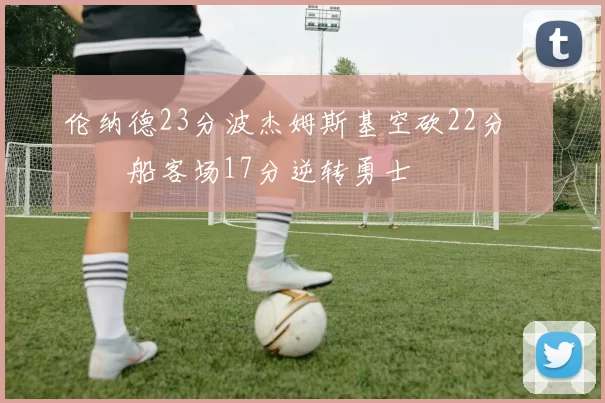 伦纳德23分波杰姆斯基空砍22分 快船客场17分逆转勇士