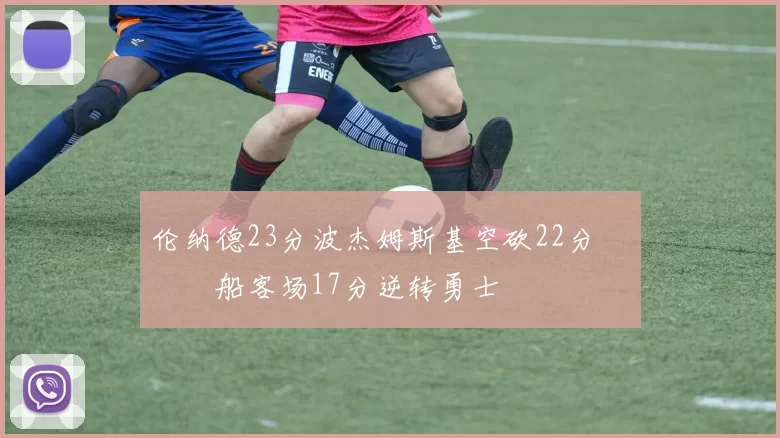 伦纳德23分波杰姆斯基空砍22分 快船客场17分逆转勇士