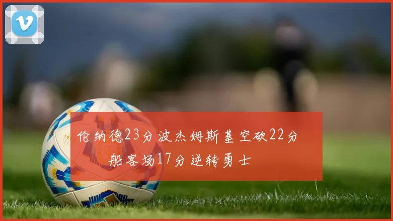 伦纳德23分波杰姆斯基空砍22分 快船客场17分逆转勇士