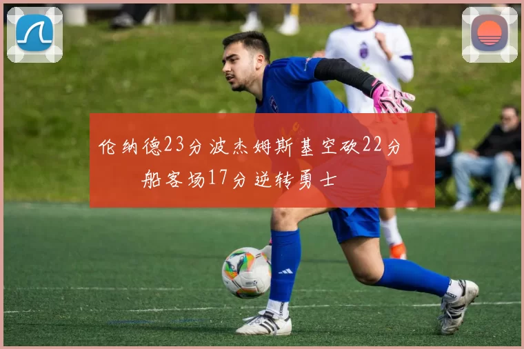 伦纳德23分波杰姆斯基空砍22分 快船客场17分逆转勇士