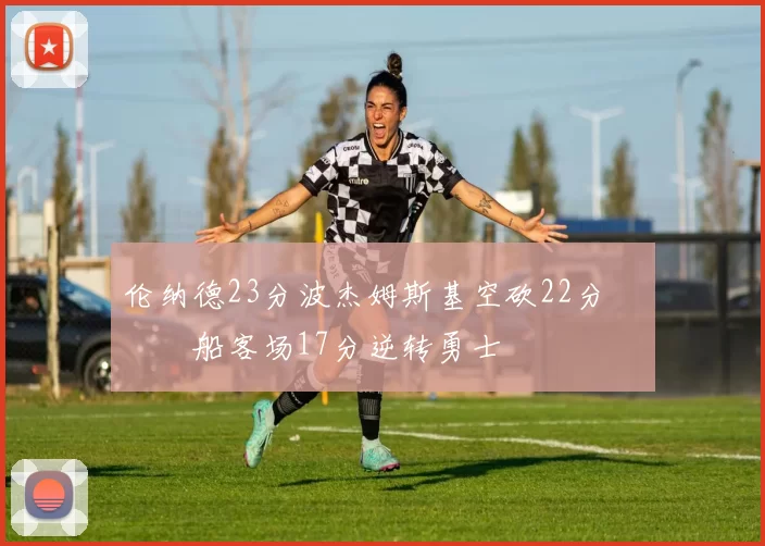 伦纳德23分波杰姆斯基空砍22分 快船客场17分逆转勇士