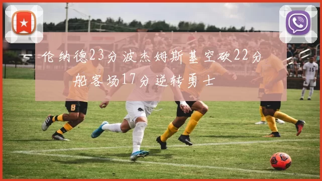 伦纳德23分波杰姆斯基空砍22分 快船客场17分逆转勇士