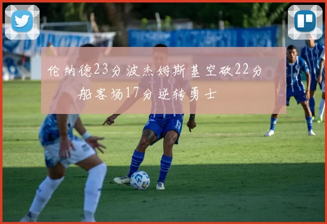 伦纳德23分波杰姆斯基空砍22分 快船客场17分逆转勇士