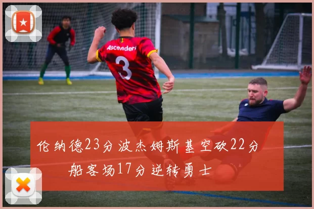 伦纳德23分波杰姆斯基空砍22分 快船客场17分逆转勇士