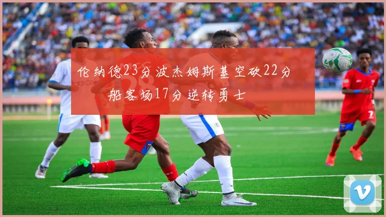 伦纳德23分波杰姆斯基空砍22分 快船客场17分逆转勇士