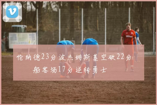 伦纳德23分波杰姆斯基空砍22分 快船客场17分逆转勇士