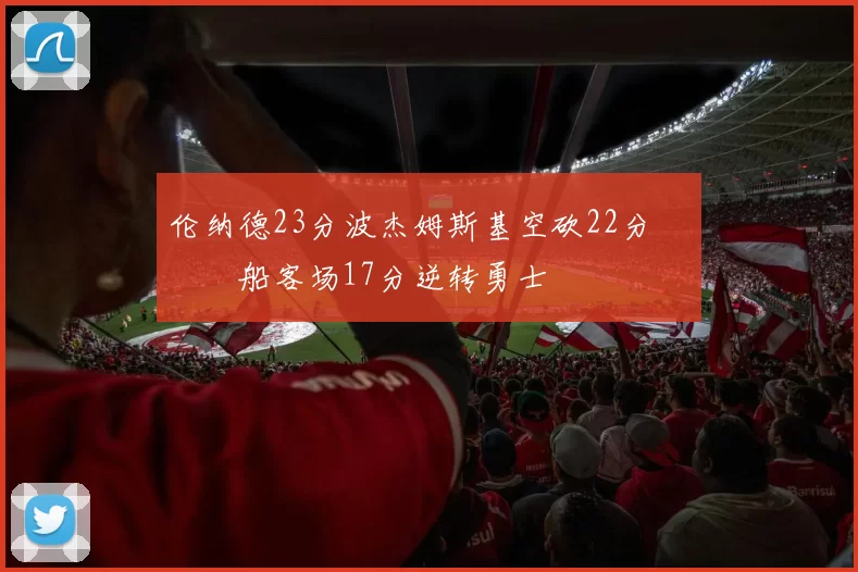 伦纳德23分波杰姆斯基空砍22分 快船客场17分逆转勇士