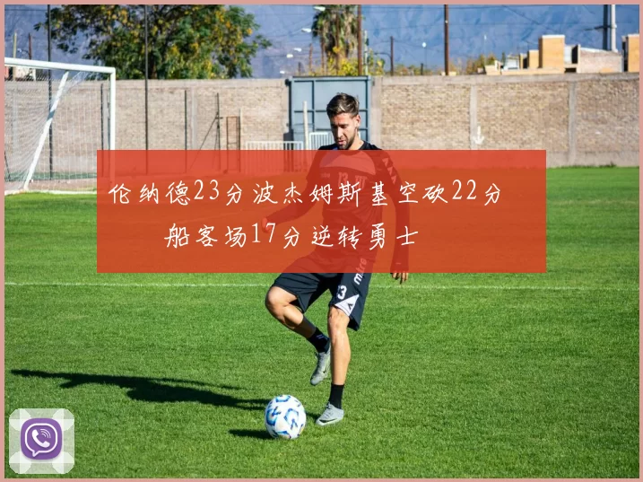 伦纳德23分波杰姆斯基空砍22分 快船客场17分逆转勇士