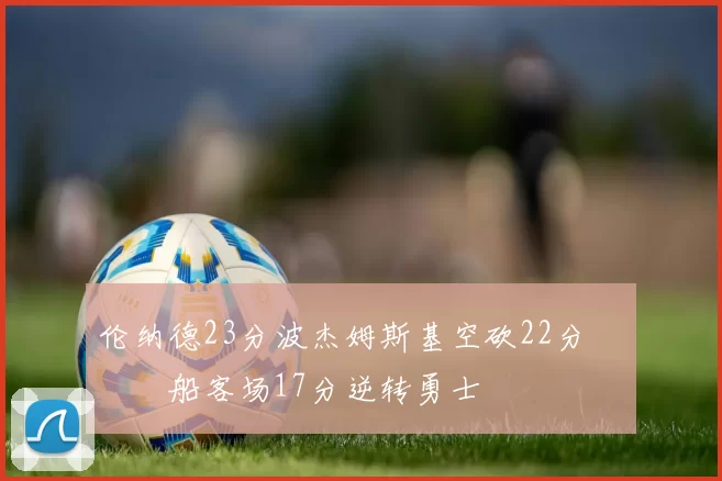 伦纳德23分波杰姆斯基空砍22分 快船客场17分逆转勇士