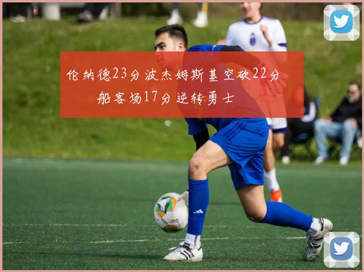 伦纳德23分波杰姆斯基空砍22分 快船客场17分逆转勇士