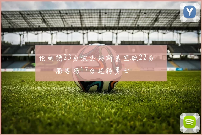 伦纳德23分波杰姆斯基空砍22分 快船客场17分逆转勇士