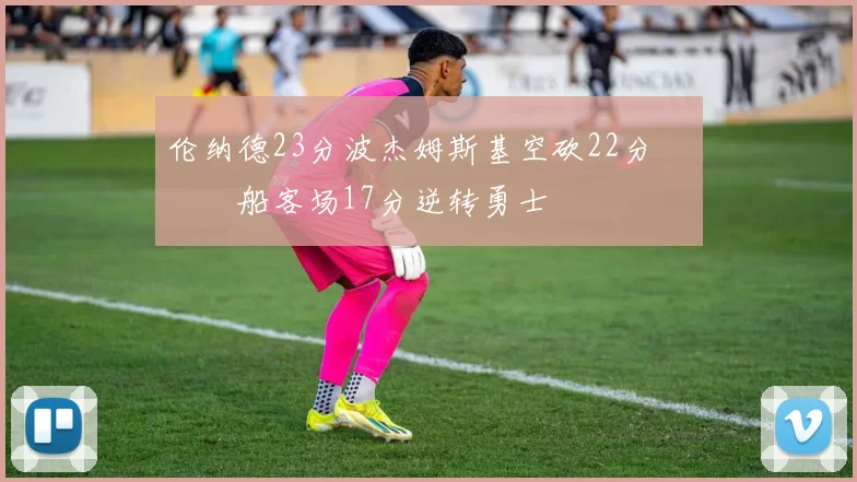 伦纳德23分波杰姆斯基空砍22分 快船客场17分逆转勇士