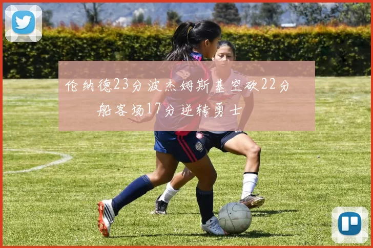 伦纳德23分波杰姆斯基空砍22分 快船客场17分逆转勇士