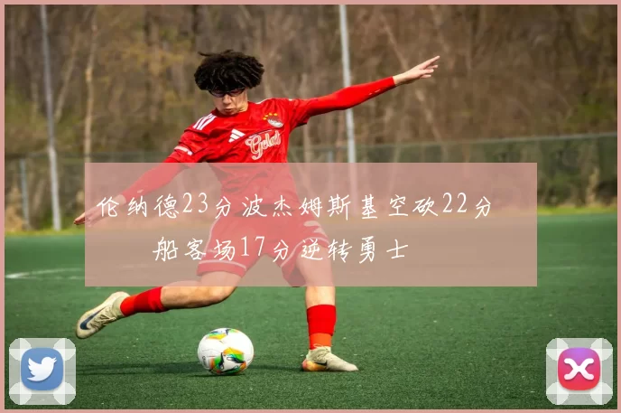 伦纳德23分波杰姆斯基空砍22分 快船客场17分逆转勇士