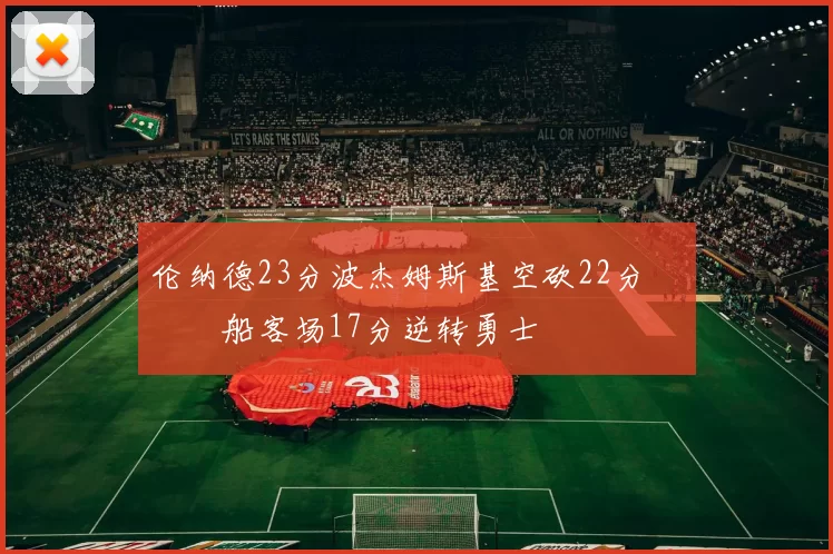 伦纳德23分波杰姆斯基空砍22分 快船客场17分逆转勇士