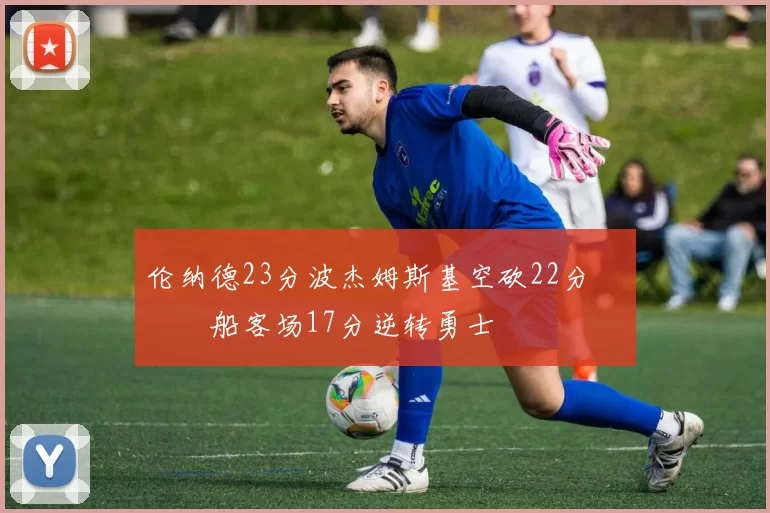 伦纳德23分波杰姆斯基空砍22分 快船客场17分逆转勇士