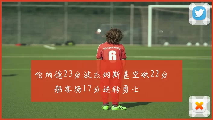 伦纳德23分波杰姆斯基空砍22分 快船客场17分逆转勇士