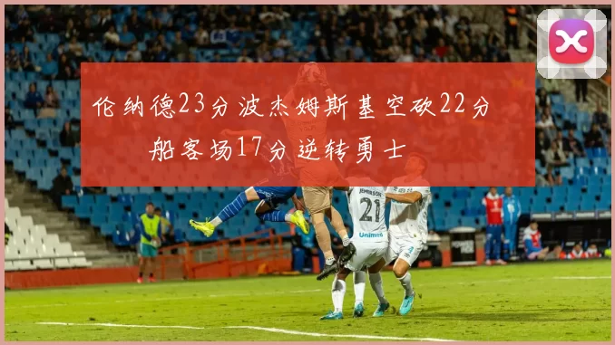 伦纳德23分波杰姆斯基空砍22分 快船客场17分逆转勇士