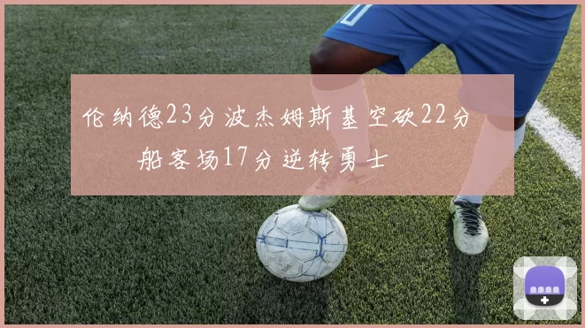 伦纳德23分波杰姆斯基空砍22分 快船客场17分逆转勇士