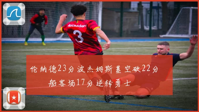 伦纳德23分波杰姆斯基空砍22分 快船客场17分逆转勇士