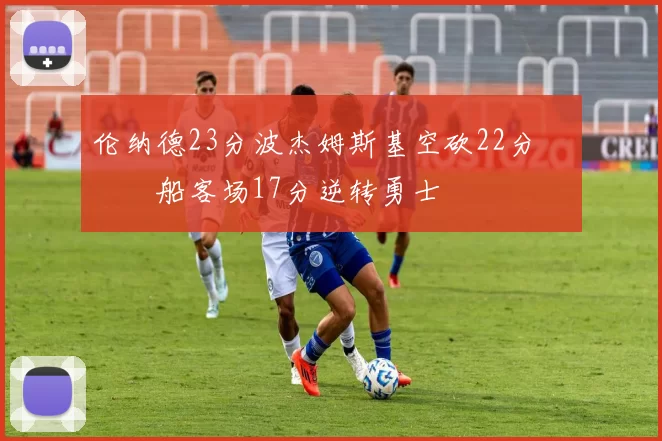 伦纳德23分波杰姆斯基空砍22分 快船客场17分逆转勇士