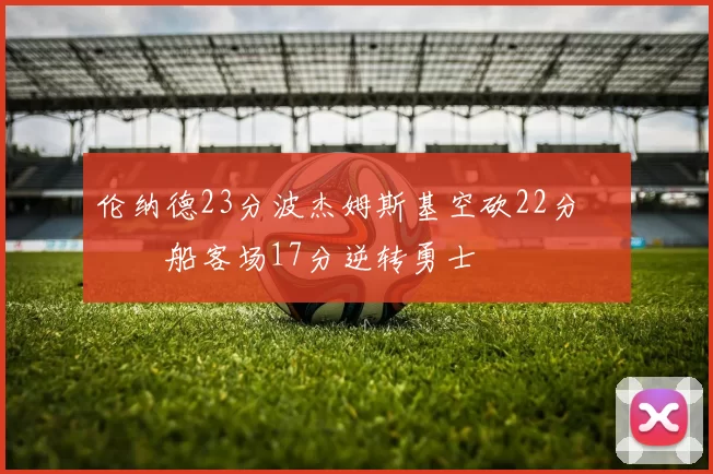 伦纳德23分波杰姆斯基空砍22分 快船客场17分逆转勇士