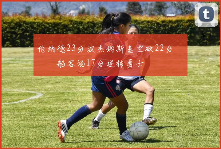 伦纳德23分波杰姆斯基空砍22分 快船客场17分逆转勇士